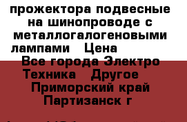 прожектора подвесные на шинопроводе с металлогалогеновыми лампами › Цена ­ 40 000 - Все города Электро-Техника » Другое   . Приморский край,Партизанск г.